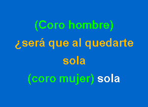 (Coro hombre)
gsera que al quedarte
sola

(coro mujer) sola