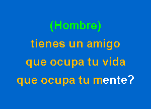 (Hombre)
tienes un amigo
que ocupa tu Vida

que ocupa tu mente?