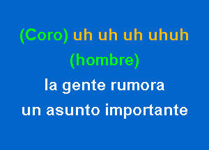 (Coro) uh uh uh uhuh
(hombre)

la gente rumora
un asunto importante