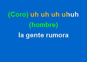 (Coro) uh uh uh uhuh
(hombre)

la gente rumora