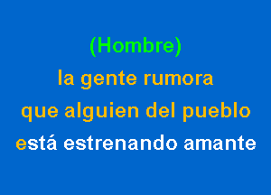 (Hombre)
la gente rumora

que alguien del pueblo

esta estrenando amante