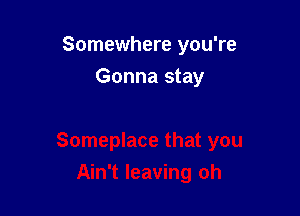 Somewhere you're

Gonna stay