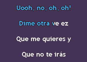 Uooh,no,oh,oh!

Dime otra ve ez

Que me quieres y

Que no te irzSIs