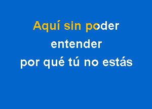 Aqui sin poder
entender

por qUt'e tL'J no esws