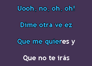 Uooh,no,oh,oh!

Dime otra ve ez

Que me quieres y

Que no te irzSIs