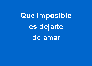 Que imposible
es dejarte

de amar