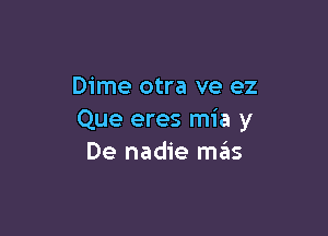 Dime otra ve ez

Que eres mia y
De nadie mas