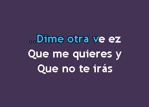 ..Dime otra ve ez

Que me quieres y
Que no te ira'ts