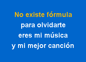 No existe f6rmula
para olvidarte

eres mi mL'Isica
y mi mejor canci6n