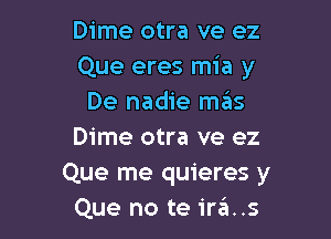 Dime otra ve ez
Que eres mia y
De nadie mas

Dime otra ve ez
Que me quieres y
Que no te ira..s