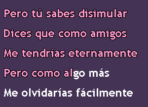 Pero tu sabes disimular
Dices que como amigos
Me tendrias eternamente
Pero como algo ITIE'IS

Me olvidarias fglcilmente