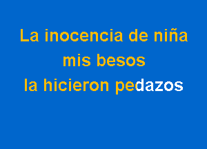 La inocencia de niria
mis besos

la hicieron pedazos