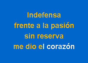 Indefensa
frente a la pasi6n

sin reserve
me dio el coraz6n