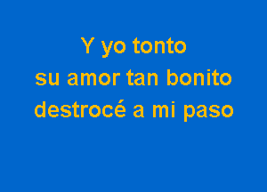 Y yo tonto
su amor tan bonito

destrom'a a mi paso