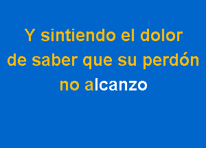 Y sintiendo el dolor
de saber que su perd6n

no alcanzo