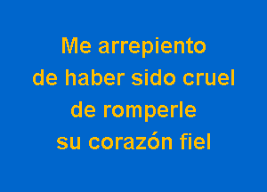 Me arrepiento
de haber sido cruel

de romperle
su coraz6n fiel