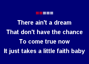 There ain't a dream
That don't have the chance
To come true now
It just takes a little faith baby