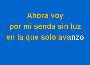 Ahora voy
por mi senda sin luz

en la que solo avanzo