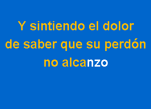 Y sintiendo el dolor
de saber que su perd6n

no alcanzo