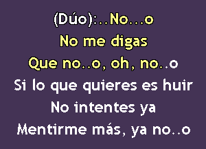 (Dao)r..No...o
No me digas
Que no..o, oh, no..o

Si lo que quieres es huir
No intentes ya
Mentirme mas, ya no..o