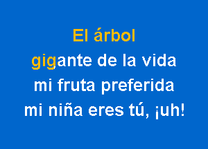 El arbol
gigante de la vida

mi fruta preferida
mi niria eres tL'I, iuh!