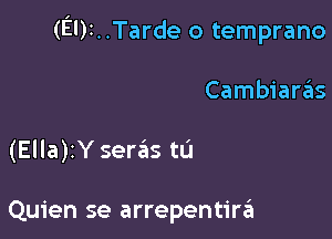 (El)t..Tarde o temprano

Cambiarzias

(Ella)iYseras tL'I

Quien se arrepentira