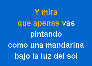 Y mira
que apenas vas

pintando
como una mandarina
bajo la luz del sol