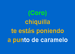 (Coro)
chiquilla

te estas poniendo
a punto de caramelo