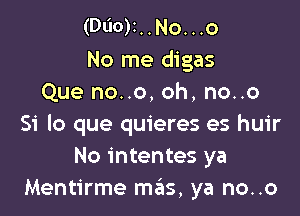 (DUO)I..N0...0
No me digas
Que no..o, oh, no..o

Si lo que quieres es huir
No intentes ya
Mentirme mas, ya no..o