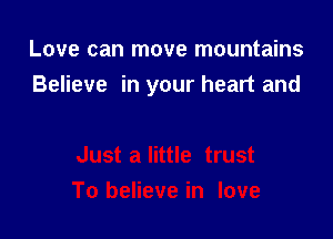 Love can move mountains

Believe in your heart and
