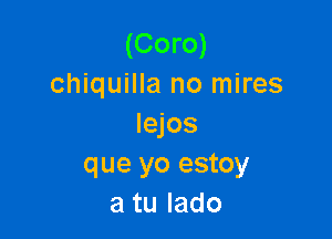 (Coro)
chiquilla no mires

lejos
que yo estoy
atulado