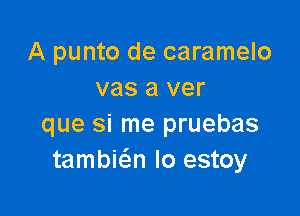 A punto de caramelo
vas a ver

que si me pruebas
tambic-Sn Io estoy