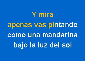 Y mira
apenas vas pintando

como una mandarina
bajo la luz del sol