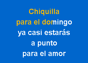 Chiquilla
para el domingo

ya casi estare'ls
a punto
para el amor