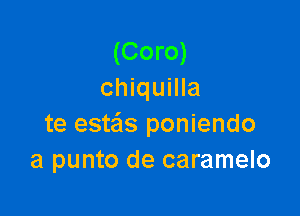 (Coro)
chiquilla

te estas poniendo
a punto de caramelo