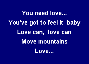 You need love...
You've got to feel it baby

Love can, love can
Move mountains
Love.