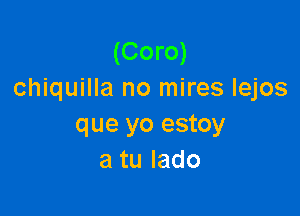 (Coro)
chiquilla no mires lejos

que yo estoy
atulado