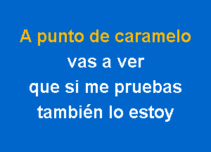 A punto de caramelo
vas a ver

que si me pruebas
tambic-Sn Io estoy