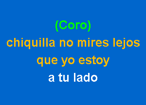 (Coro)
chiquilla no mires lejos

que yo estoy
atulado