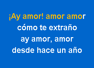 iAy amor! amor amor
c6mo te extrafio

ay amor, amor
desde hace un ario