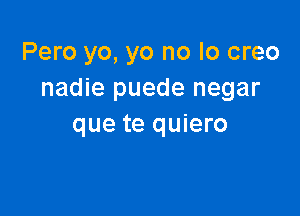 Pero yo, yo no lo creo
nadie puede negar

que te quiero