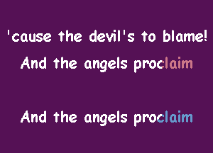 'cause ?he devil's to blame!

And the angels proclaim

And the angels proclaim