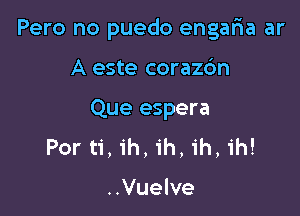 Pero no puedo engaria ar

A este corazc'm
Que espera
Por ti, ih, ih, ih, ih!

..Vuelve