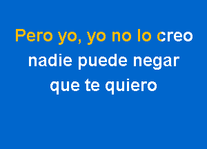 Pero yo, yo no lo creo
nadie puede negar

que te quiero