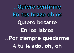 ..Qu1'ero sentirme
En tus brazo oh os
Quiero besarte
En los labios
..Por siempre quedarme

Atu la ado,oh,oh l