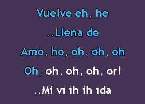 Vuelve eh, he

..Llena de

Arno, ho, oh, oh, oh
Oh, oh, oh, oh, or!
..M1' viihih ida