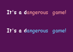 It's a dangerous game!

It's a dangerous game!