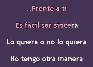 ..Frente a ti

Es szicil ser sincera

Lo quiera o no lo quiera

No tengo otra manera