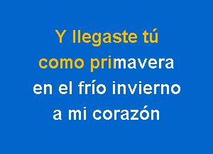 Y llegaste tL'J
como primavera

en el frio invierno
a mi coraz6n