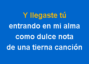 Y Ilegaste tL'I
entrando en mi alma

como dulce nota
de una tierna canci6n